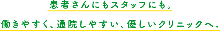 患者さんにもスタッフにも。働きやすく、通院しやすい、優しいクリニックへ。