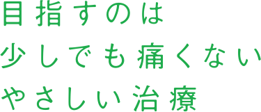 目指すのは少しでも痛くないやさしい治療